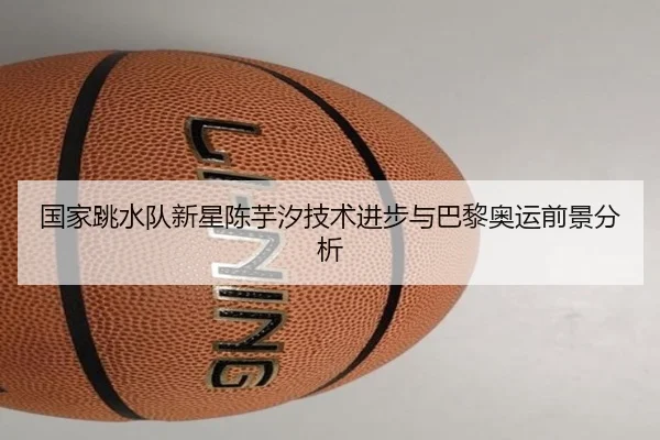 国家跳水队新星陈芋汐技术进步与巴黎奥运前景分析